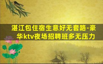 湛江包住宿生意好无套路-豪华ktv夜场招聘班多无压力